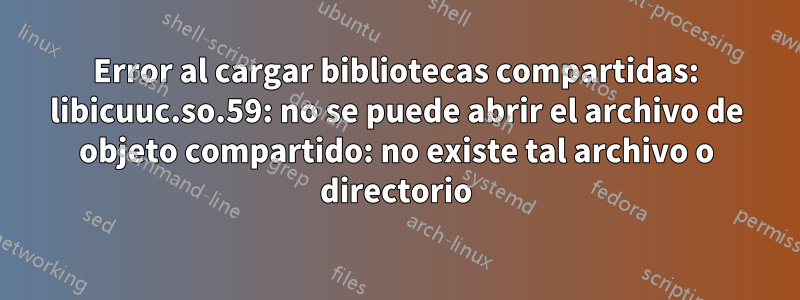 Error al cargar bibliotecas compartidas: libicuuc.so.59: no se puede abrir el archivo de objeto compartido: no existe tal archivo o directorio