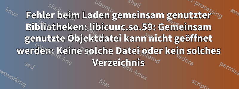 Fehler beim Laden gemeinsam genutzter Bibliotheken: libicuuc.so.59: Gemeinsam genutzte Objektdatei kann nicht geöffnet werden: Keine solche Datei oder kein solches Verzeichnis