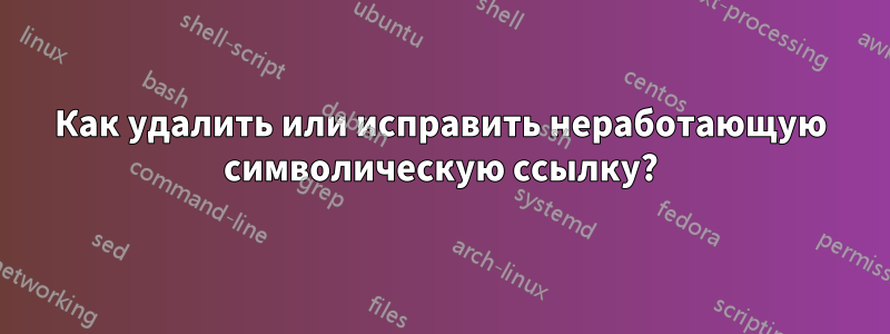 Как удалить или исправить неработающую символическую ссылку?