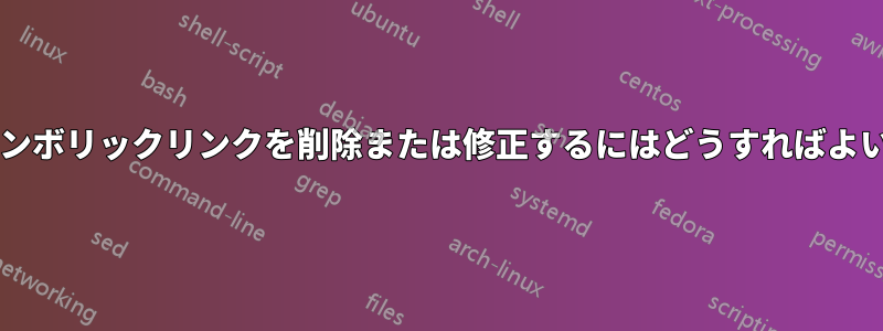 壊れたシンボリックリンクを削除または修正するにはどうすればよいですか?