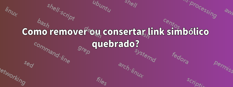 Como remover ou consertar link simbólico quebrado?