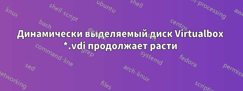 Динамически выделяемый диск Virtualbox *.vdi продолжает расти