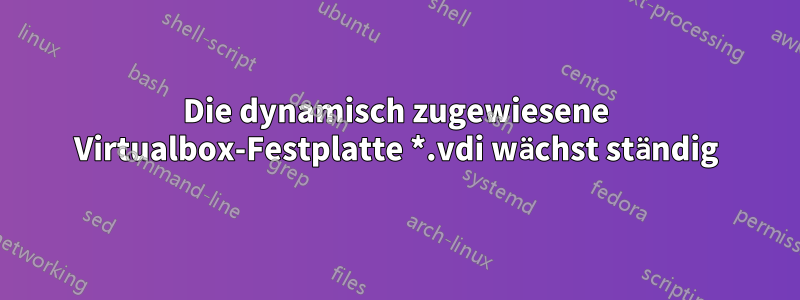 Die dynamisch zugewiesene Virtualbox-Festplatte *.vdi wächst ständig