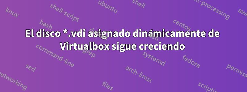 El disco *.vdi asignado dinámicamente de Virtualbox sigue creciendo