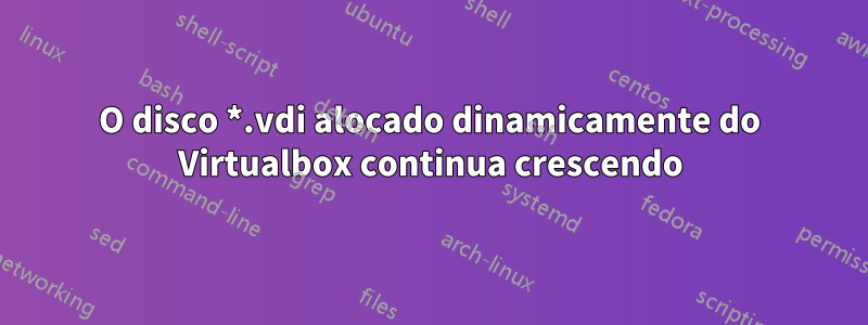 O disco *.vdi alocado dinamicamente do Virtualbox continua crescendo