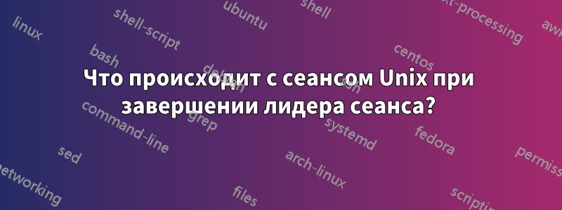 Что происходит с сеансом Unix при завершении лидера сеанса?