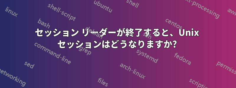 セッション リーダーが終了すると、Unix セッションはどうなりますか?