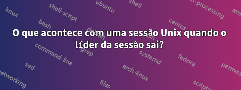 O que acontece com uma sessão Unix quando o líder da sessão sai?