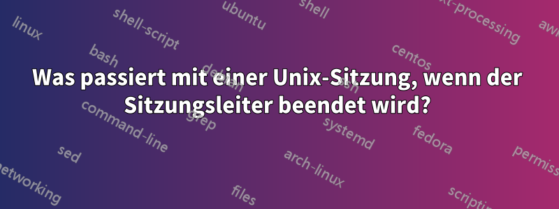 Was passiert mit einer Unix-Sitzung, wenn der Sitzungsleiter beendet wird?