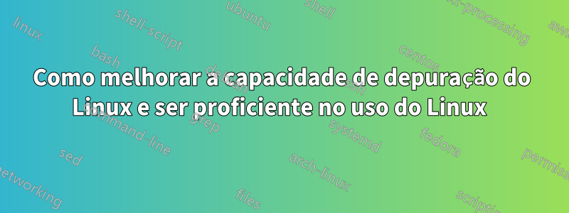 Como melhorar a capacidade de depuração do Linux e ser proficiente no uso do Linux 