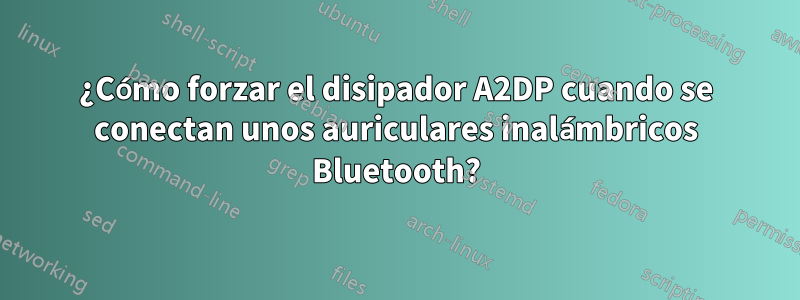 ¿Cómo forzar el disipador A2DP cuando se conectan unos auriculares inalámbricos Bluetooth?