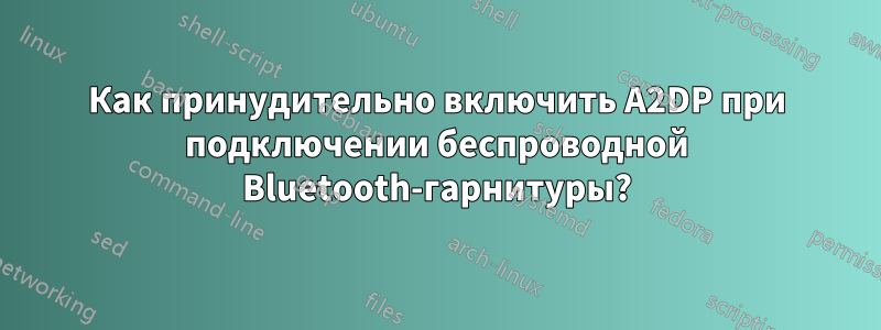 Как принудительно включить A2DP при подключении беспроводной Bluetooth-гарнитуры?