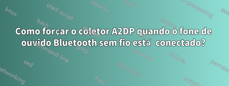 Como forçar o coletor A2DP quando o fone de ouvido Bluetooth sem fio está conectado?