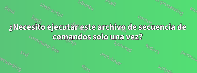 ¿Necesito ejecutar este archivo de secuencia de comandos solo una vez?