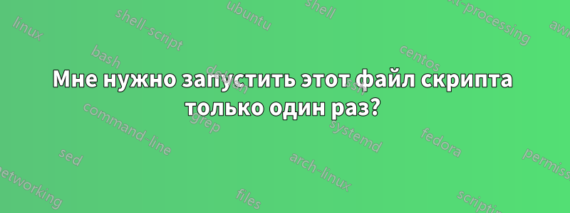 Мне нужно запустить этот файл скрипта только один раз?