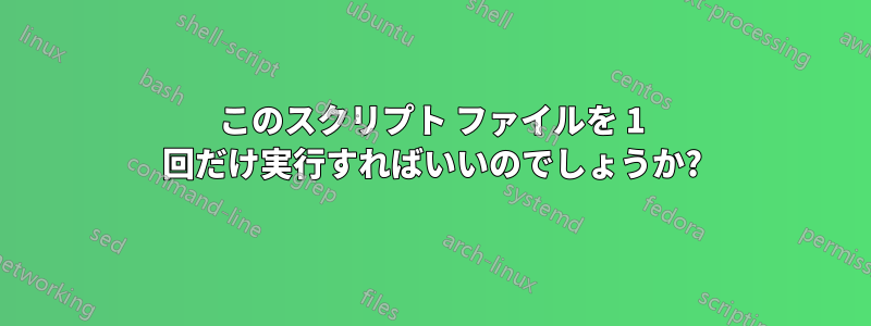 このスクリプト ファイルを 1 回だけ実行すればいいのでしょうか?