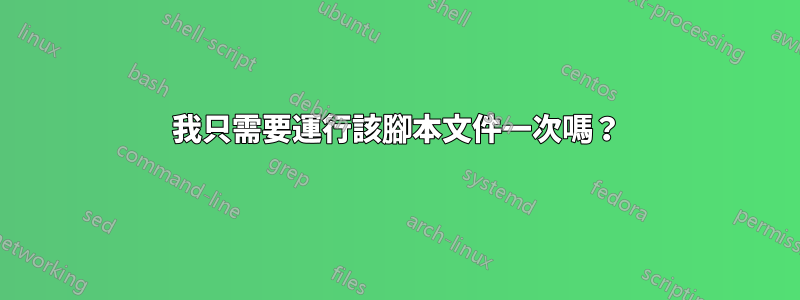 我只需要運行該腳本文件一次嗎？