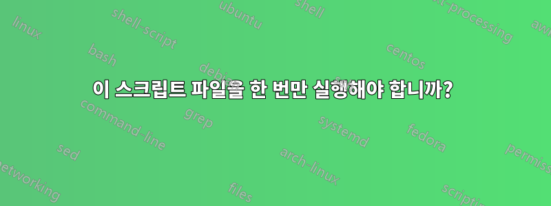 이 스크립트 파일을 한 번만 실행해야 합니까?