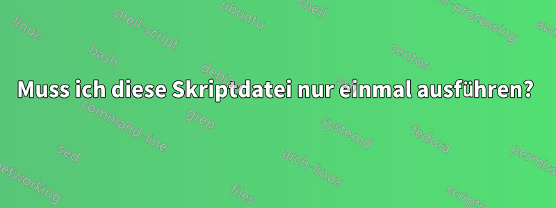 Muss ich diese Skriptdatei nur einmal ausführen?