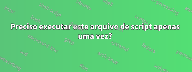 Preciso executar este arquivo de script apenas uma vez?