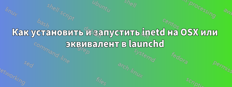 Как установить и запустить inetd на OSX или эквивалент в launchd