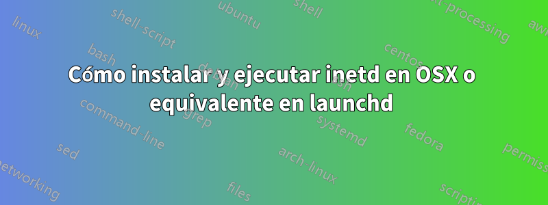 Cómo instalar y ejecutar inetd en OSX o equivalente en launchd