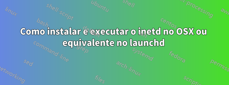 Como instalar e executar o inetd no OSX ou equivalente no launchd