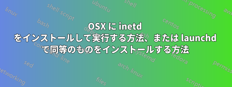 OSX に inetd をインストールして実行する方法、または launchd で同等のものをインストールする方法