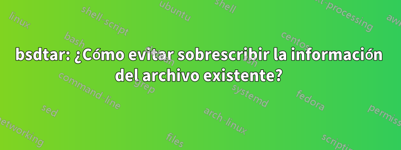 bsdtar: ¿Cómo evitar sobrescribir la información del archivo existente?