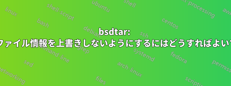 bsdtar: 既存のファイル情報を上書きしないようにするにはどうすればよいですか?