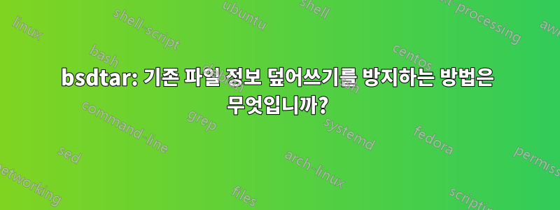 bsdtar: 기존 파일 정보 덮어쓰기를 방지하는 방법은 무엇입니까?