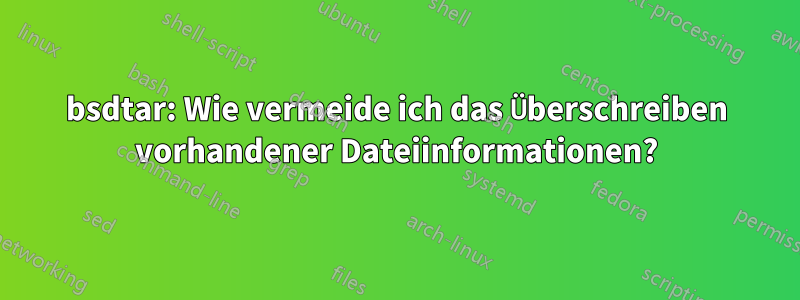 bsdtar: Wie vermeide ich das Überschreiben vorhandener Dateiinformationen?