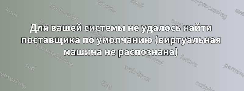 Для вашей системы не удалось найти поставщика по умолчанию (виртуальная машина не распознана)