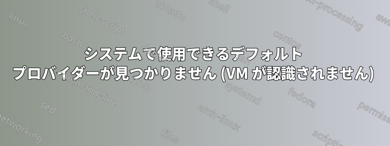 システムで使用できるデフォルト プロバイダーが見つかりません (VM が認識されません)