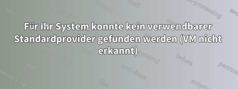 Für Ihr System konnte kein verwendbarer Standardprovider gefunden werden (VM nicht erkannt)