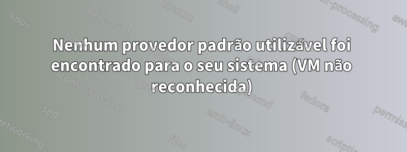 Nenhum provedor padrão utilizável foi encontrado para o seu sistema (VM não reconhecida)