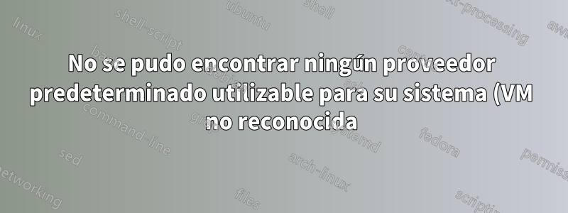 No se pudo encontrar ningún proveedor predeterminado utilizable para su sistema (VM no reconocida)