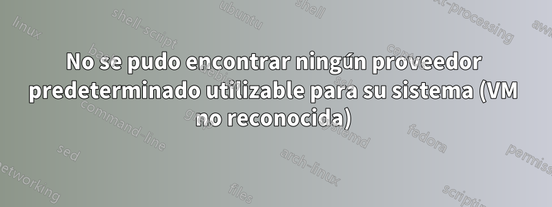 No se pudo encontrar ningún proveedor predeterminado utilizable para su sistema (VM no reconocida)