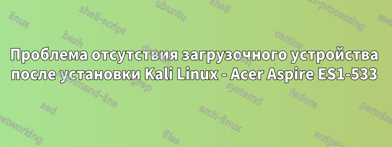 Проблема отсутствия загрузочного устройства после установки Kali Linux - Acer Aspire ES1-533