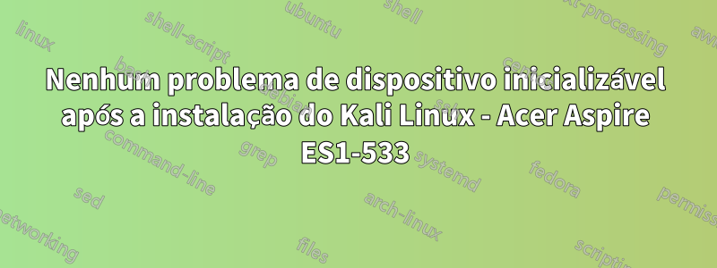 Nenhum problema de dispositivo inicializável após a instalação do Kali Linux - Acer Aspire ES1-533