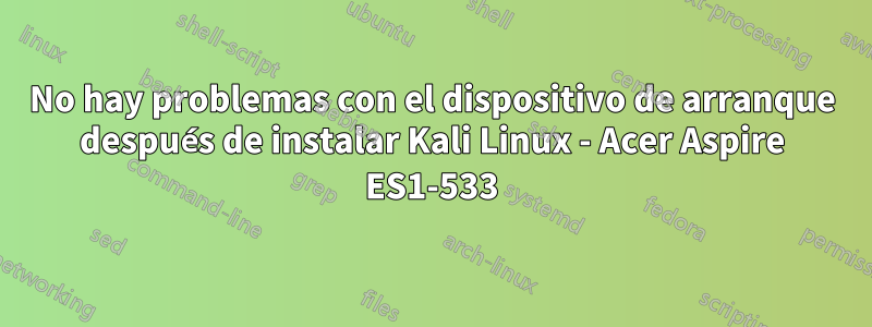 No hay problemas con el dispositivo de arranque después de instalar Kali Linux - Acer Aspire ES1-533