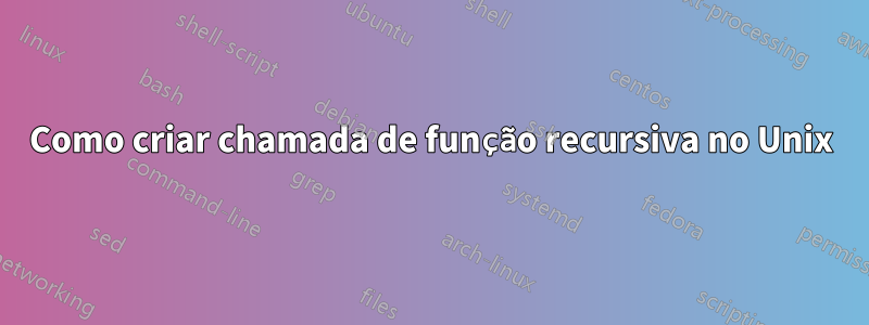 Como criar chamada de função recursiva no Unix