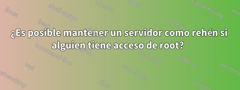 ¿Es posible mantener un servidor como rehén si alguien tiene acceso de root? 