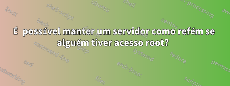 É possível manter um servidor como refém se alguém tiver acesso root? 