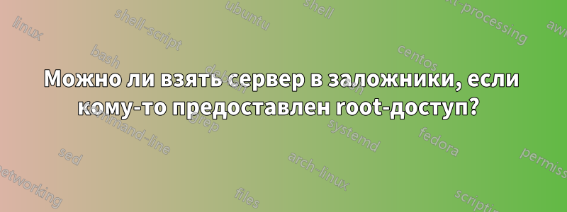 Можно ли взять сервер в заложники, если кому-то предоставлен root-доступ? 