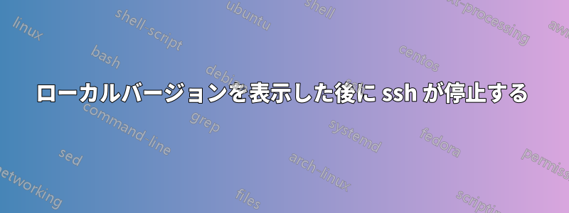 ローカルバージョンを表示した後に ssh が停止する