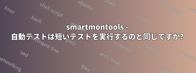 smartmontools - 自動テストは短いテストを実行するのと同じですか?