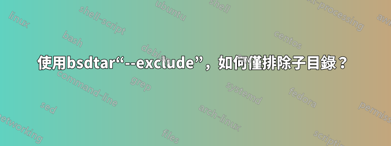 使用bsdtar“--exclude”，如何僅排除子目錄？