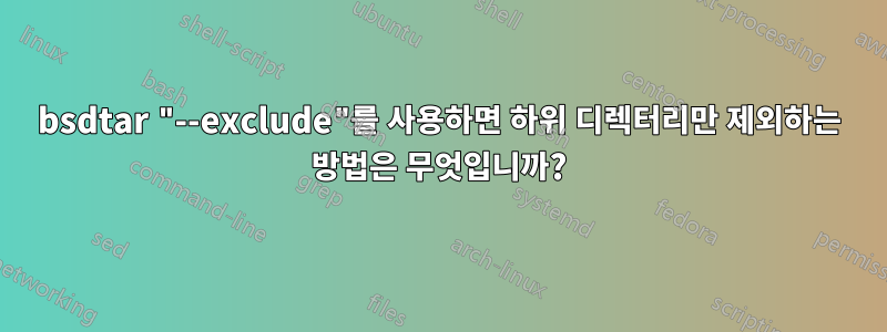 bsdtar "--exclude"를 사용하면 하위 디렉터리만 제외하는 방법은 무엇입니까?