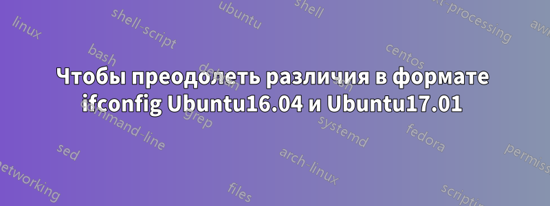 Чтобы преодолеть различия в формате ifconfig Ubuntu16.04 и Ubuntu17.01